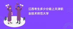2026江西高考多少分能上天津职业技术师范大学(录取分数线预测)