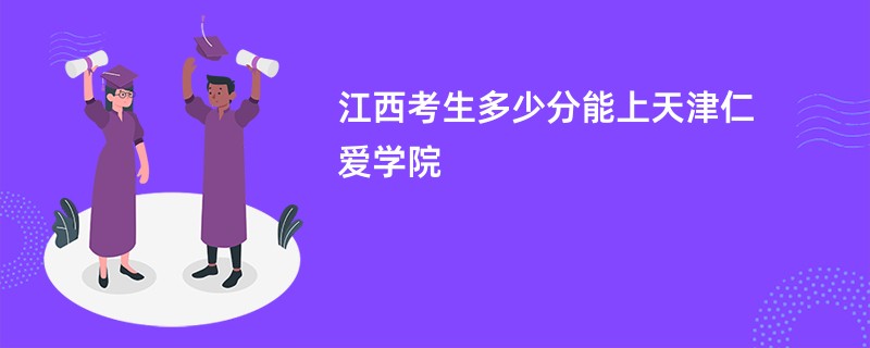 江西考生多少分能上天津仁爱学院