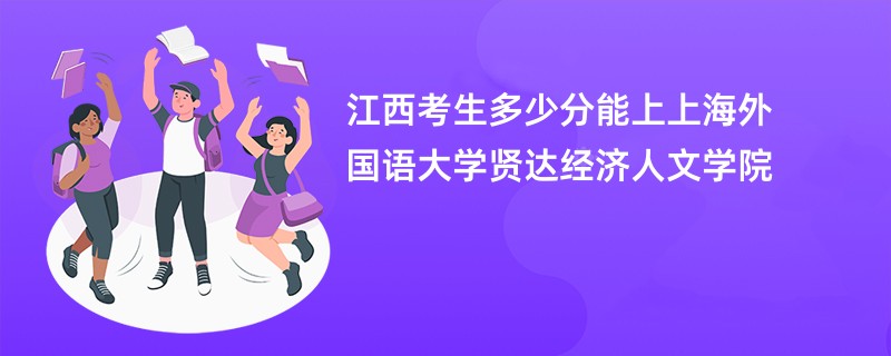 江西考生多少分能上上海外国语大学贤达经济人文学院