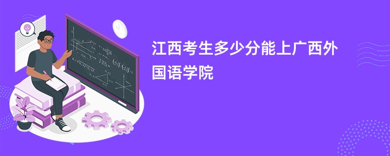 江西考生多少分能上广西外国语学院