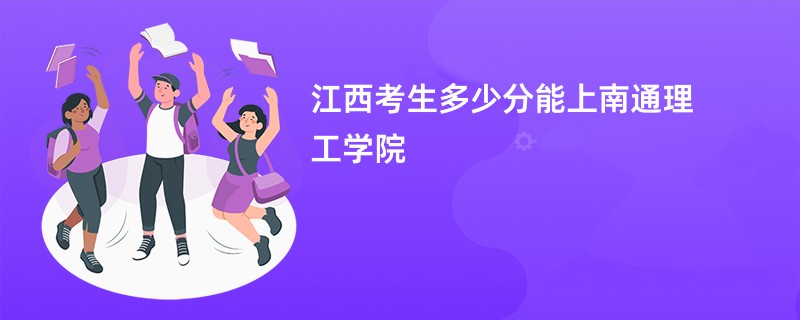 江西考生多少分能上南通理工学院