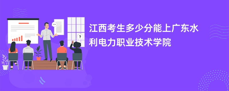 江西考生多少分能上广东水利电力职业技术学院