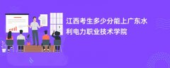 江西高考多少分能上广东水利电力职业技术学院(2026录取分数线预测)