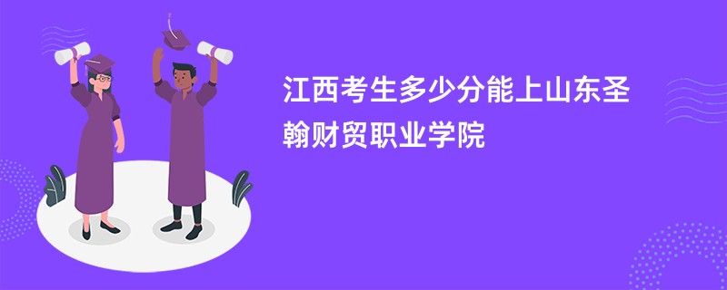 江西考生多少分能上山东圣翰财贸职业学院