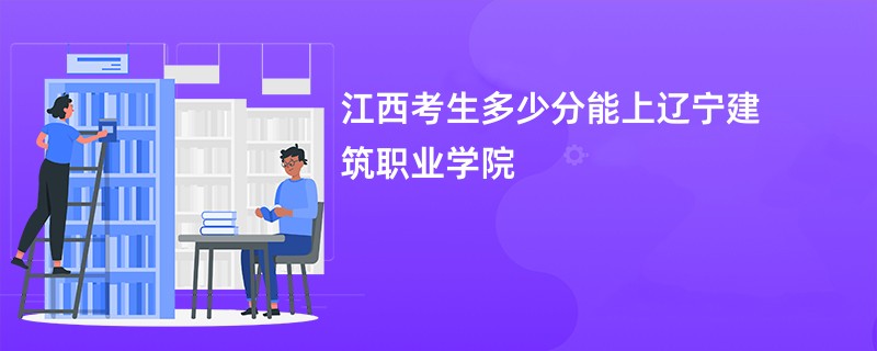 江西考生多少分能上辽宁建筑职业学院