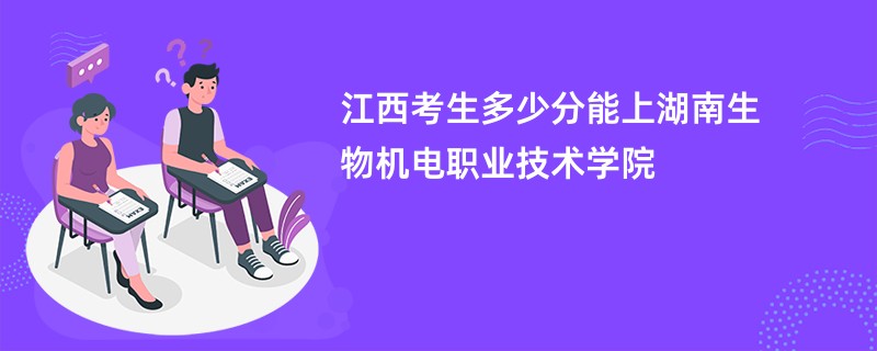 江西考生多少分能上湖南生物机电职业技术学院