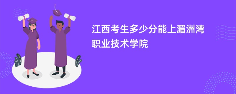 江西考生多少分能上湄洲湾职业技术学院