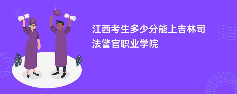 江西考生多少分能上吉林司法警官职业学院