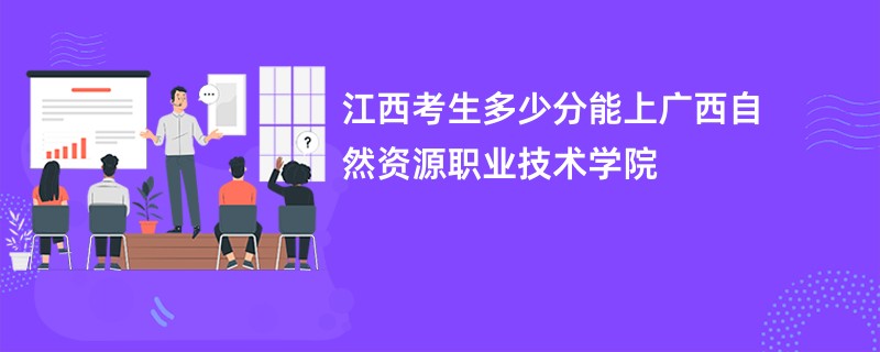 江西考生多少分能上广西自然资源职业技术学院