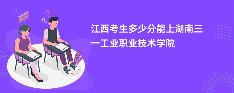 江西考生多少分能上湖南三一工业职业技术学院