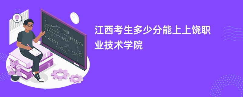 江西考生多少分能上上饶职业技术学院