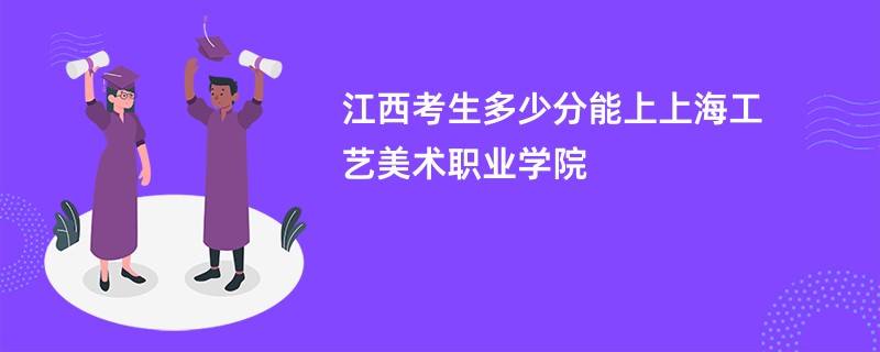 江西考生多少分能上上海工艺美术职业学院