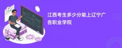 2026江西高考多少分能上辽宁广告职业学院(录取分数线预测)