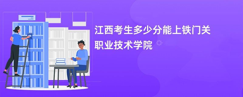 江西考生多少分能上铁门关职业技术学院