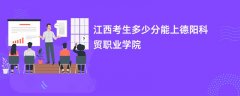 2026江西高考多少分可以上德阳科贸职业学院(录取分数线预测)