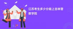 江苏高考多少分可以上吉林警察学院(2026录取分数线预测)