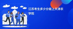 2026江苏高考多少分能上天津农学院(录取分数线预测)