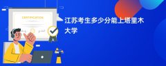 江苏高考多少分能上塔里木大学(2026录取分数线预测)