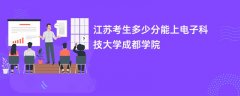 2026江苏高考多少分可以上电子科技大学成都学院(录取分数线预测)
