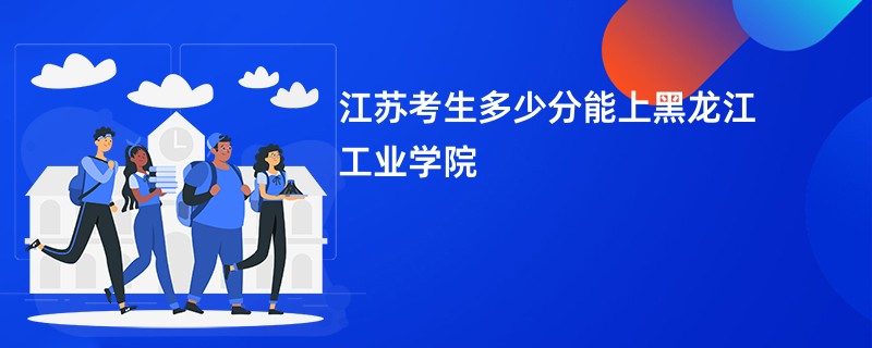 江苏考生多少分能上黑龙江工业学院