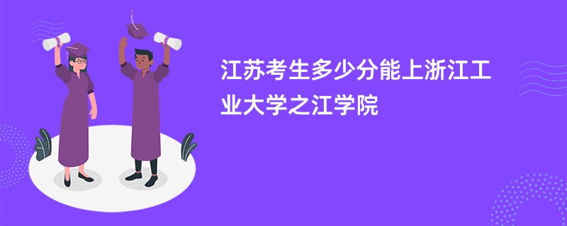 江苏考生多少分能上浙江工业大学之江学院