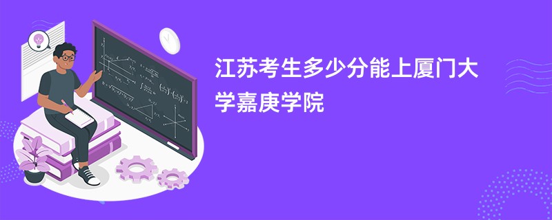江苏考生多少分能上厦门大学嘉庚学院