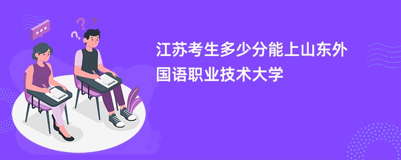 江苏考生多少分能上山东外国语职业技术大学