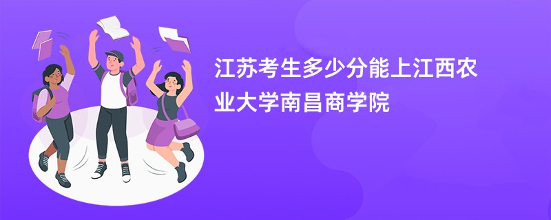 江苏考生多少分能上江西农业大学南昌商学院