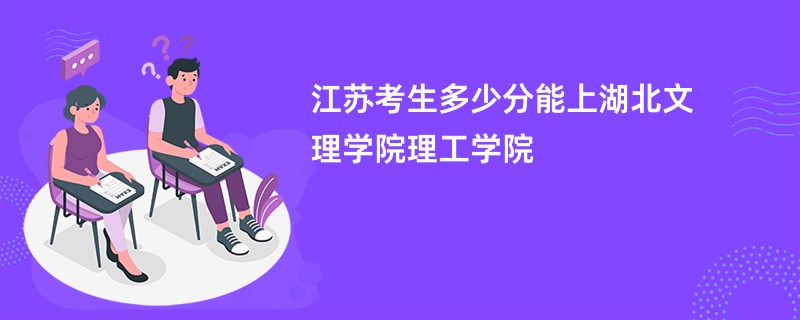 江苏考生多少分能上湖北文理学院理工学院