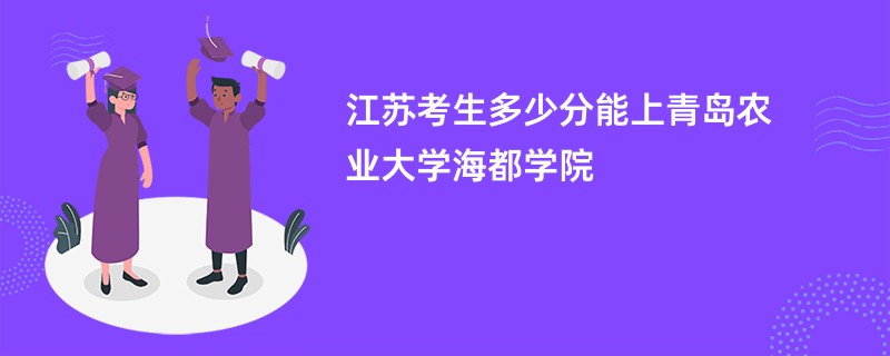 江苏考生多少分能上青岛农业大学海都学院