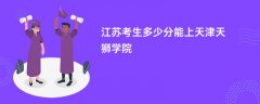 2026江苏高考多少分可以上天津天狮学院(录取分数线预测)