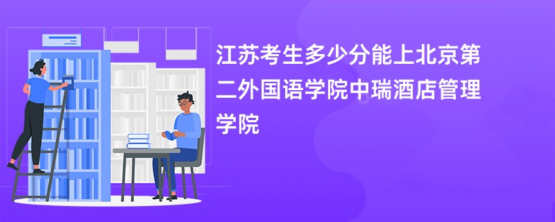 江苏考生多少分能上北京第二外国语学院中瑞酒店管理学院