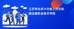 江苏高考多少分可以上河北轨道运输职业技术学院(2026录取分数线预测)