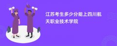 2026江苏高考多少分可以上四川航天职业技术学院(录取分数线预测)