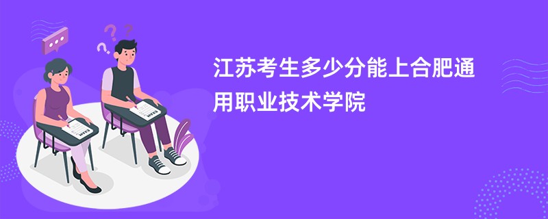 江苏考生多少分能上合肥通用职业技术学院