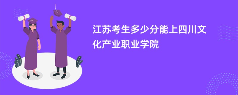 江苏考生多少分能上四川文化产业职业学院