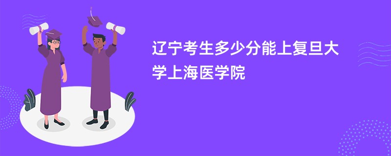 辽宁考生多少分能上复旦大学上海医学院
