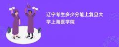 辽宁高考多少分可以上复旦大学上海医学院(2026录取分数线预测)