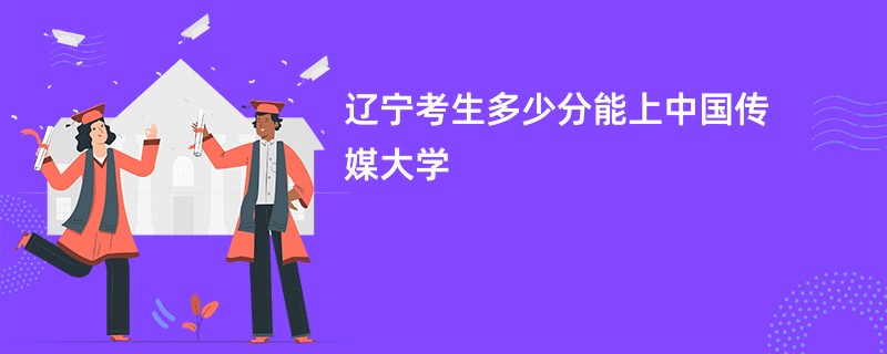 辽宁考生多少分能上中国传媒大学