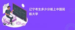 辽宁高考多少分可以上中国民航大学(2026录取分数线预测)