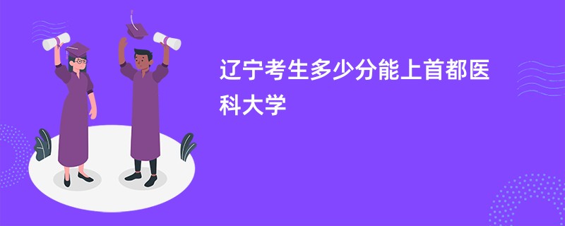 辽宁考生多少分能上首都医科大学