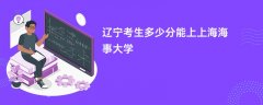 2026辽宁高考多少分可以上上海海事大学(录取分数线预测)