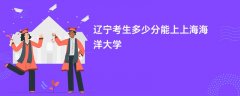 辽宁高考多少分能上上海海洋大学(2026录取分数线预测)
