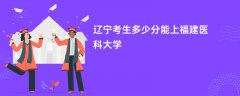 辽宁高考多少分能上福建医科大学(2026录取分数线预测)