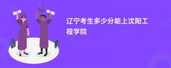 辽宁高考多少分能上沈阳工程学院(2026录取分数线预测)