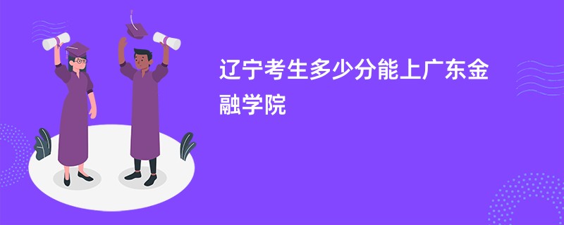 辽宁考生多少分能上广东金融学院
