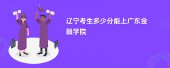 辽宁高考多少分可以上广东金融学院(2026录取分数线预测)