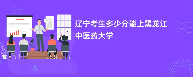 辽宁考生多少分能上黑龙江中医药大学