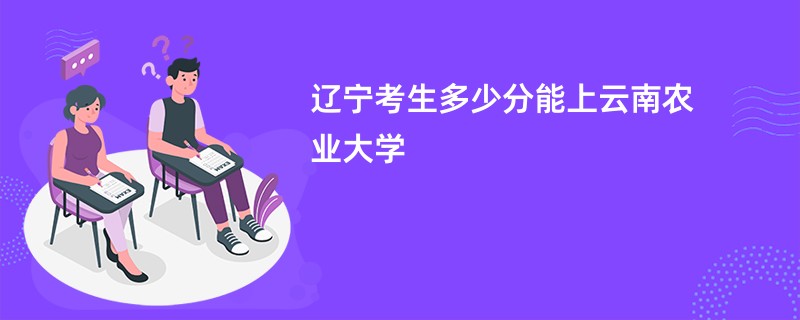 辽宁考生多少分能上云南农业大学