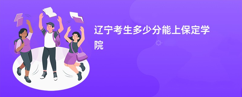 辽宁考生多少分能上保定学院